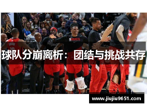球队分崩离析：团结与挑战共存