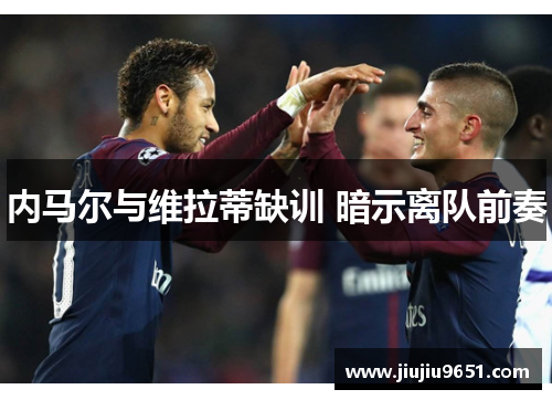内马尔与维拉蒂缺训 暗示离队前奏