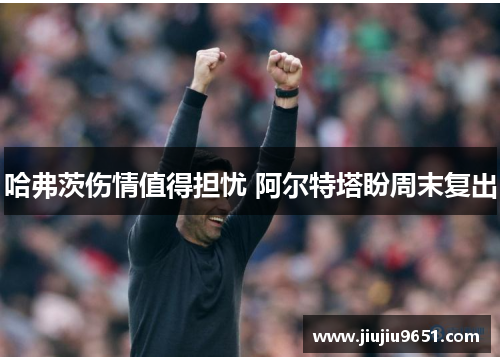 哈弗茨伤情值得担忧 阿尔特塔盼周末复出